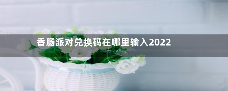 香肠派对兑换码在哪里输入2022