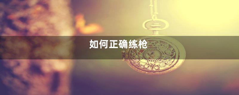 如何正确练枪