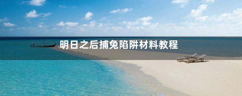 明日之后捕兔陷阱材料教程