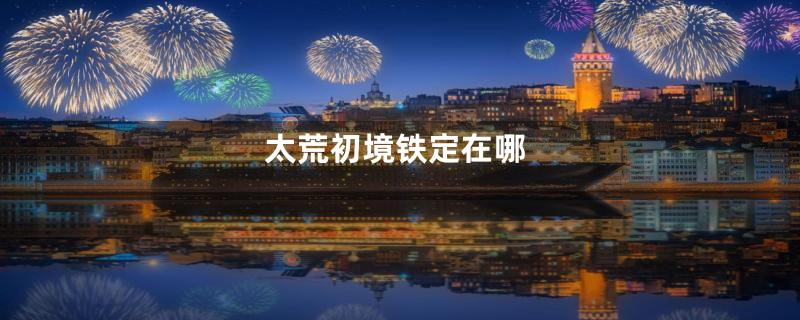 太荒初境铁定在哪