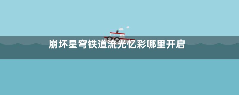 崩坏星穹铁道流光忆彩哪里开启