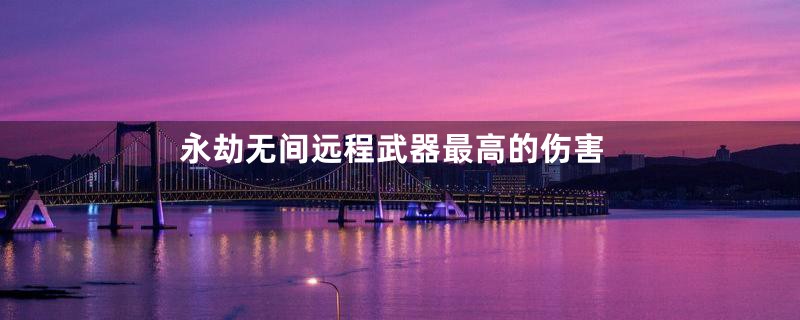 永劫无间远程武器最高的伤害