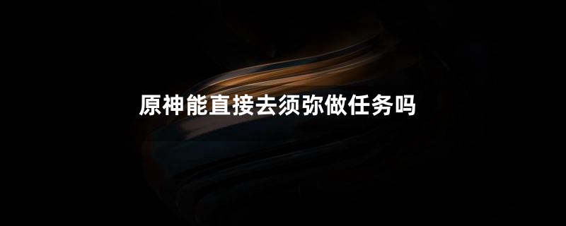 原神能直接去须弥做任务吗