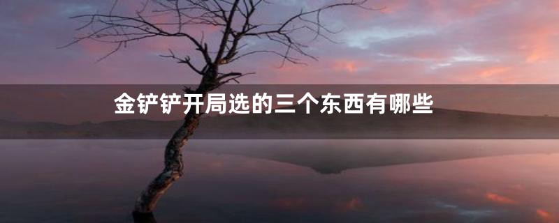 金铲铲开局选的三个东西有哪些