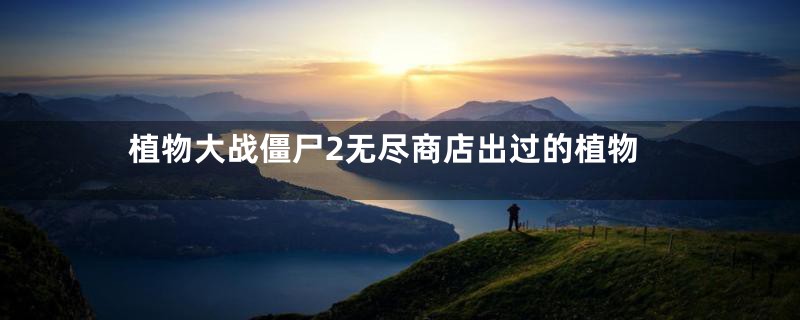 植物大战僵尸2无尽商店出过的植物