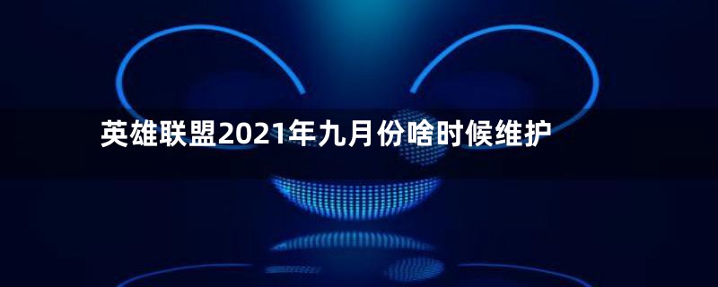 英雄联盟2021年九月份啥时候维护