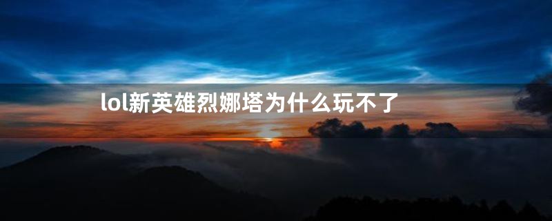 lol新英雄烈娜塔为什么玩不了