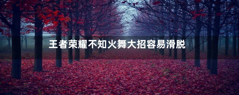 王者荣耀不知火舞大招容易滑脱