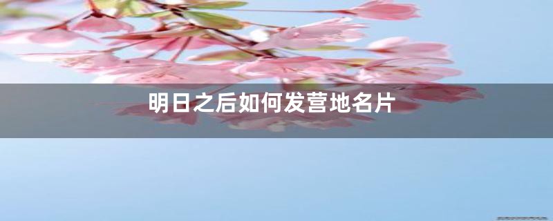 明日之后如何发营地名片