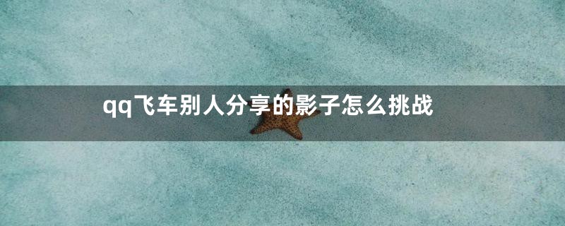 qq飞车别人分享的影子怎么挑战