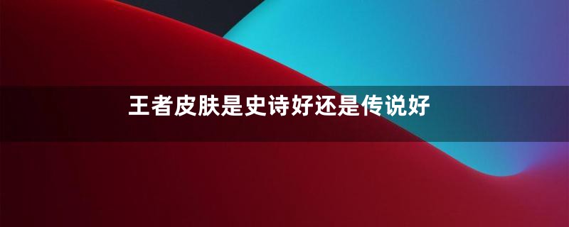王者皮肤是史诗好还是传说好