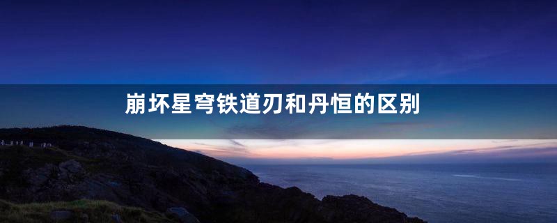 崩坏星穹铁道刃和丹恒的区别