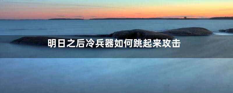 明日之后冷兵器如何跳起来攻击