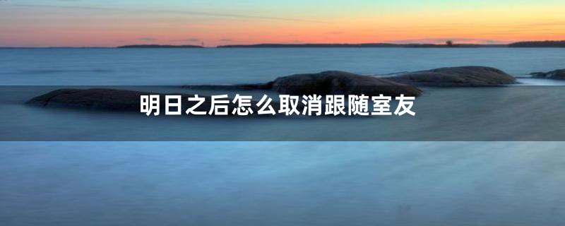 明日之后怎么取消跟随室友