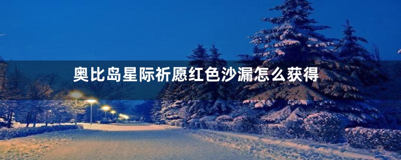 奥比岛星际祈愿红色沙漏怎么获得