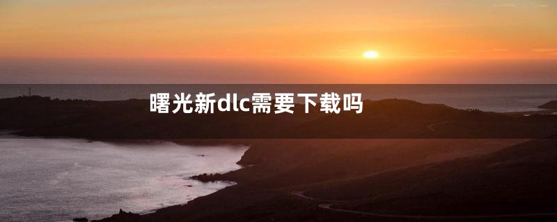 曙光新dlc需要下载吗