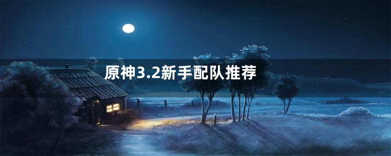 原神3.2新手配队推荐