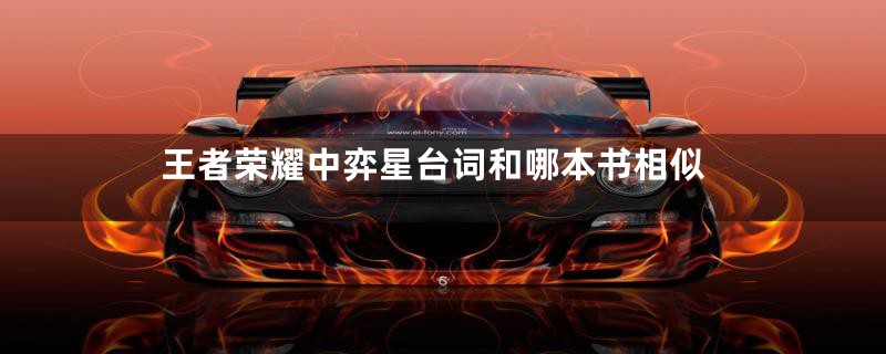 王者荣耀中弈星台词和哪本书相似
