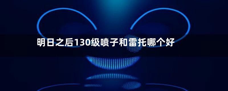 明日之后130级喷子和雷托哪个好