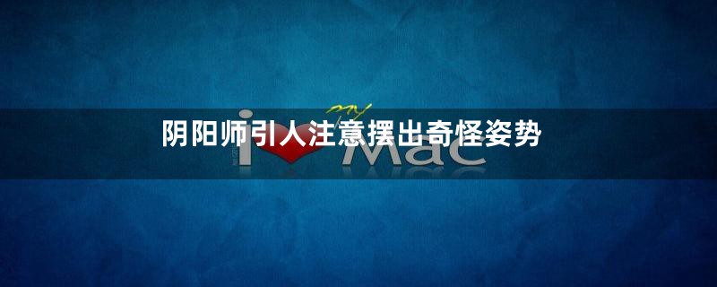 阴阳师引人注意摆出奇怪姿势