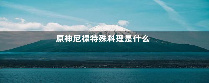 原神尼禄特殊料理是什么