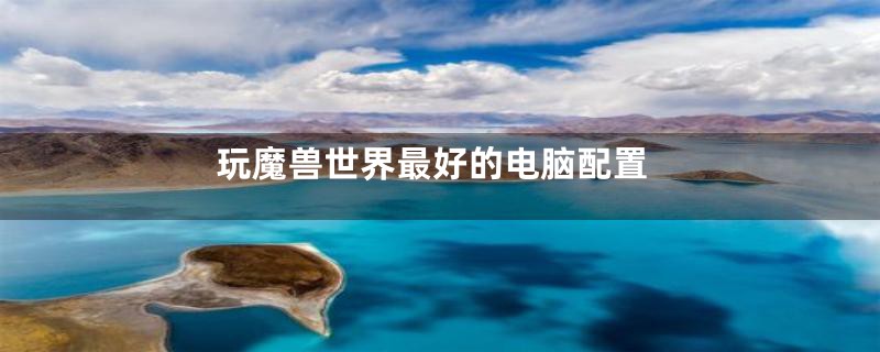 玩魔兽世界最好的电脑配置