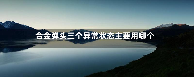 合金弹头三个异常状态主要用哪个