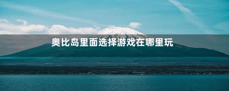 奥比岛里面选择游戏在哪里玩