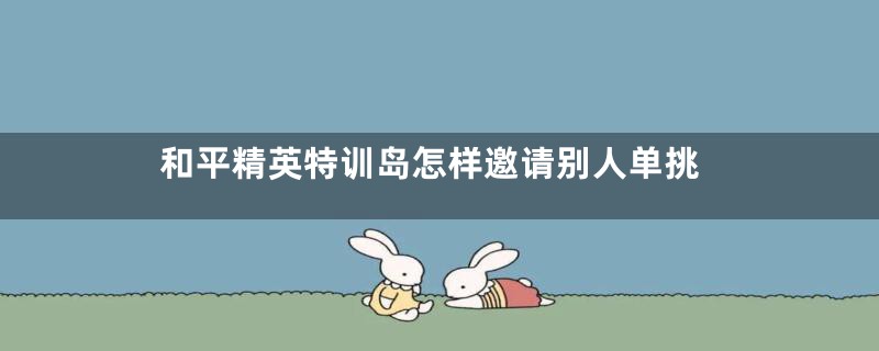 和平精英特训岛怎样邀请别人单挑