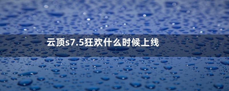 云顶s7.5狂欢什么时候上线