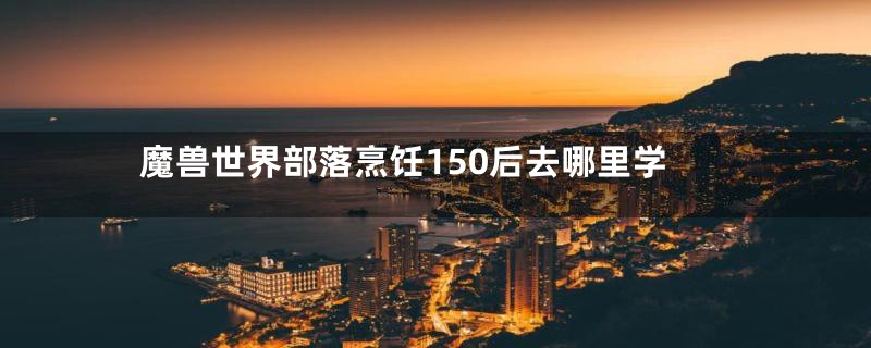 魔兽世界部落烹饪150后去哪里学