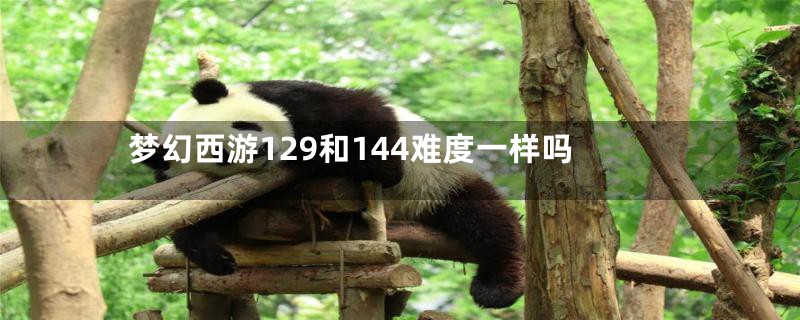 梦幻西游129和144难度一样吗