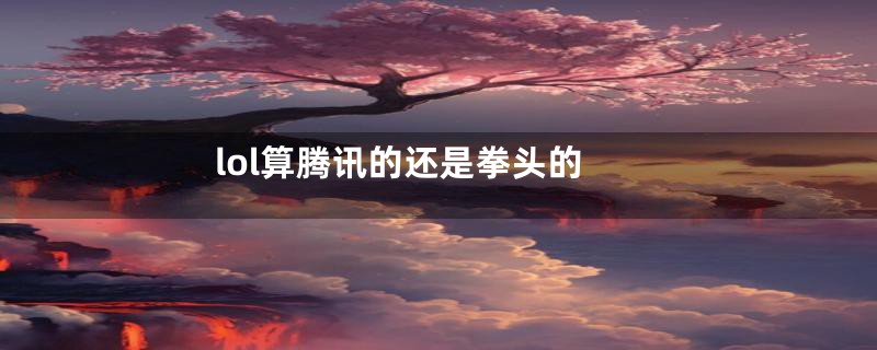 lol算腾讯的还是拳头的