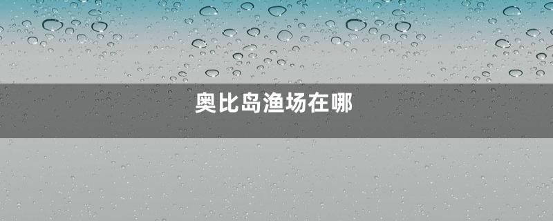 奥比岛渔场在哪