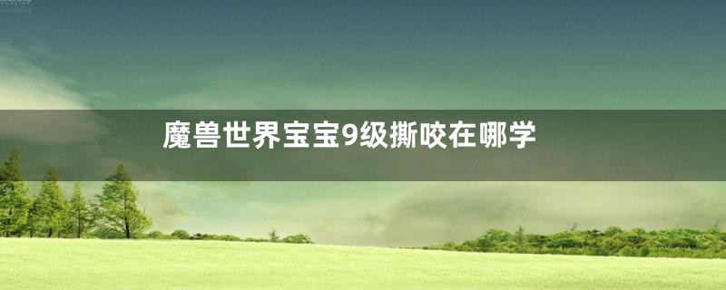 魔兽世界宝宝9级撕咬在哪学