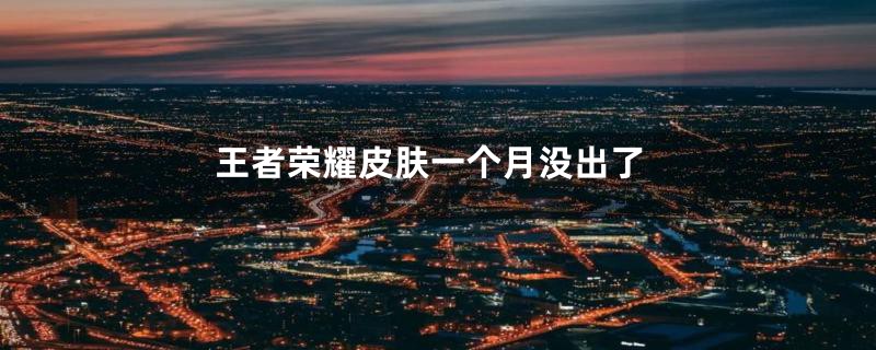 王者荣耀皮肤一个月没出了