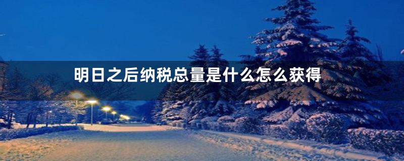 明日之后纳税总量是什么怎么获得