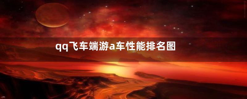 qq飞车端游a车性能排名图