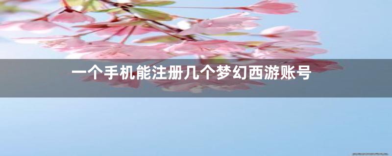 一个手机能注册几个梦幻西游账号