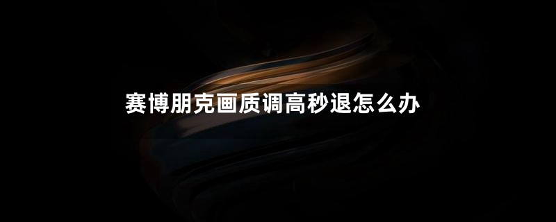 赛博朋克画质调高秒退怎么办