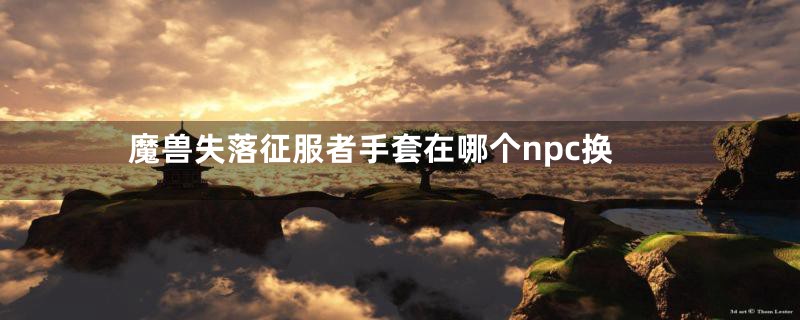 魔兽失落征服者手套在哪个npc换
