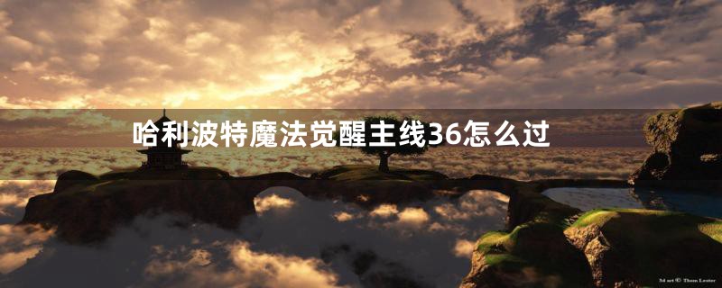 哈利波特魔法觉醒主线36怎么过