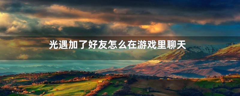 光遇加了好友怎么在游戏里聊天