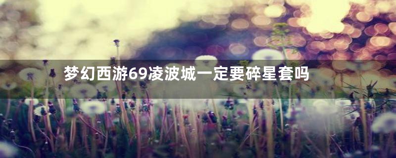 梦幻西游69凌波城一定要碎星套吗