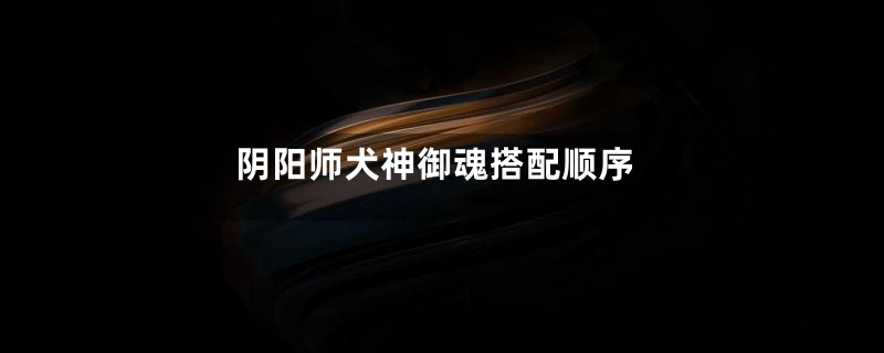 阴阳师犬神御魂搭配顺序