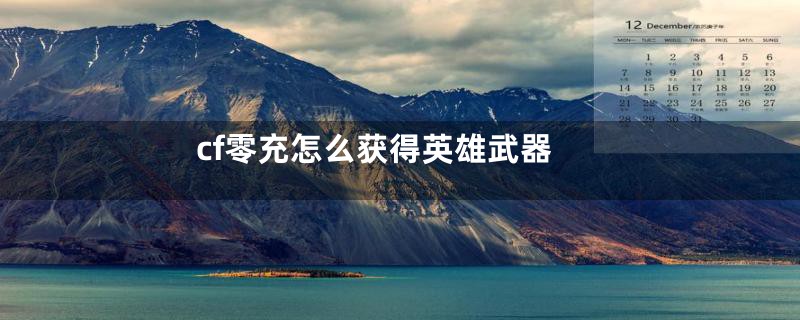 cf零充怎么获得英雄武器