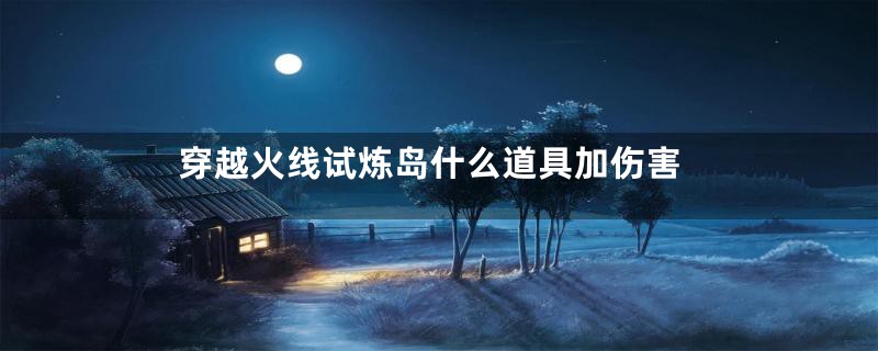 穿越火线试炼岛什么道具加伤害