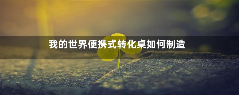 我的世界便携式转化桌如何制造