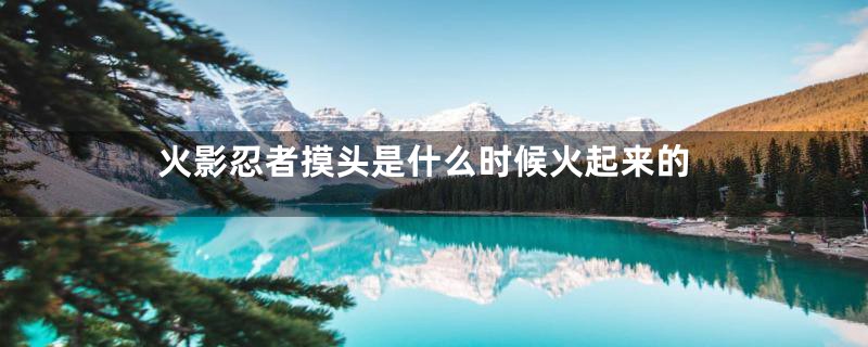 火影忍者摸头是什么时候火起来的