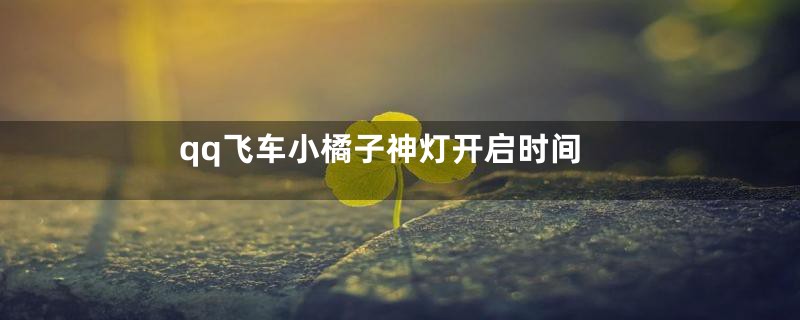qq飞车小橘子神灯开启时间